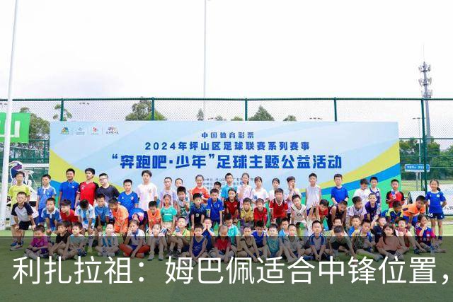 利扎拉祖：姆巴佩适合中锋位置，梅西和C罗也从未过多参与防守