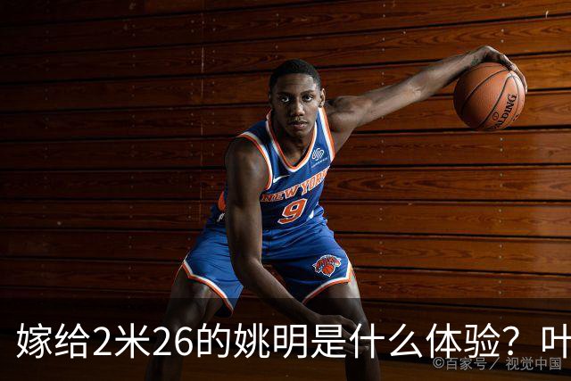 嫁给2米26的姚明是什么体验？叶莉：每晚睡觉必须留条保命缝